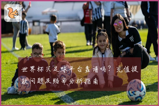 世界杯买足球平台靠谱吗？充值提款问题及赔率分析指南