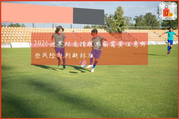 2026世界杯竞猜跟单前需要注意哪些风险与判断标准