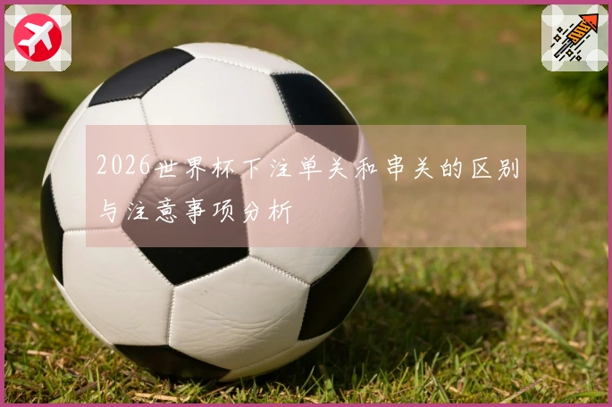 2026世界杯下注单关和串关的区别与注意事项分析