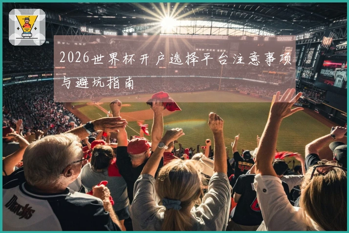 2026世界杯开户选择平台注意事项与避坑指南