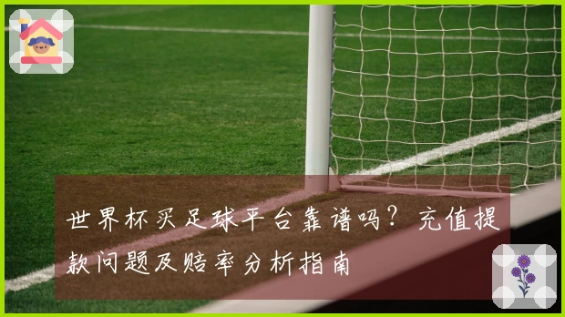 世界杯买足球平台靠谱吗？充值提款问题及赔率分析指南