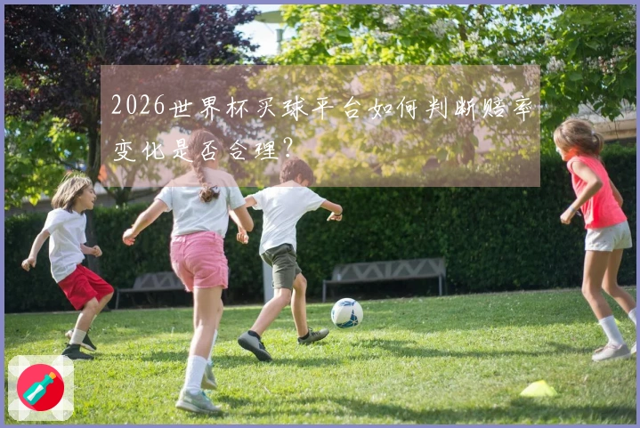 2026世界杯买球平台如何判断赔率变化是否合理？